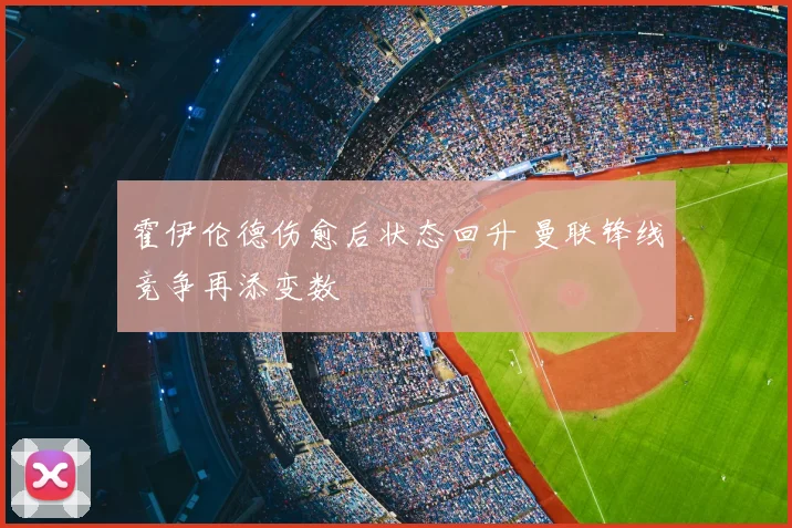 霍伊伦德伤愈后状态回升 曼联锋线竞争再添变数