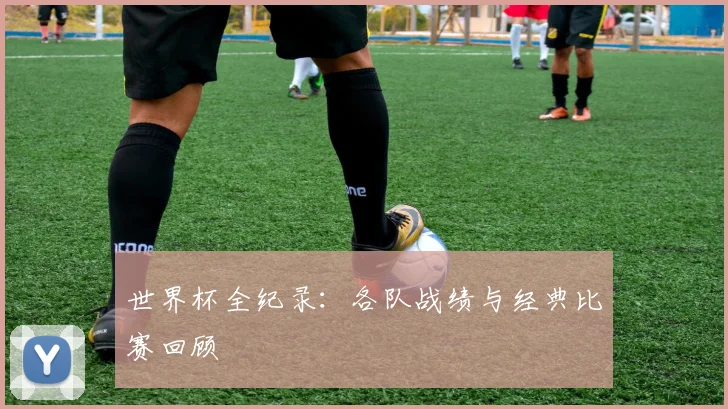 世界杯全纪录：各队战绩与经典比赛回顾