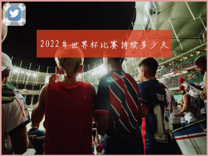 2022年世界杯比赛持续多少天