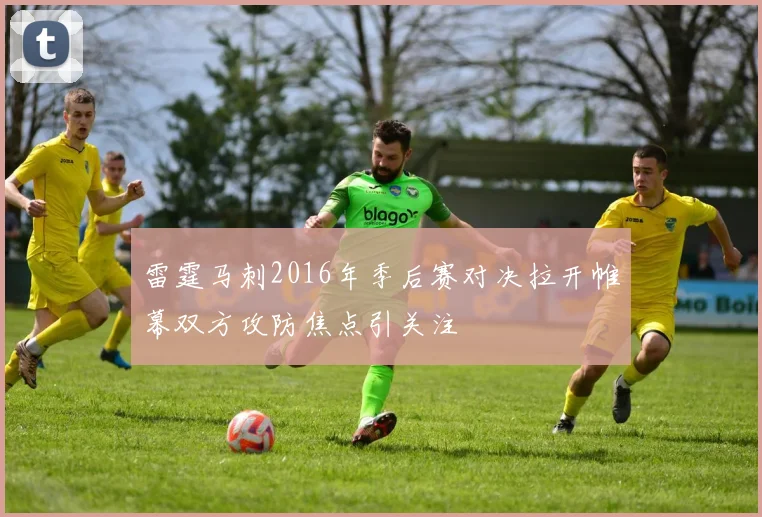 雷霆马刺2016年季后赛对决拉开帷幕双方攻防焦点引关注