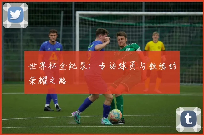 世界杯全纪录：专访球员与教练的荣耀之路