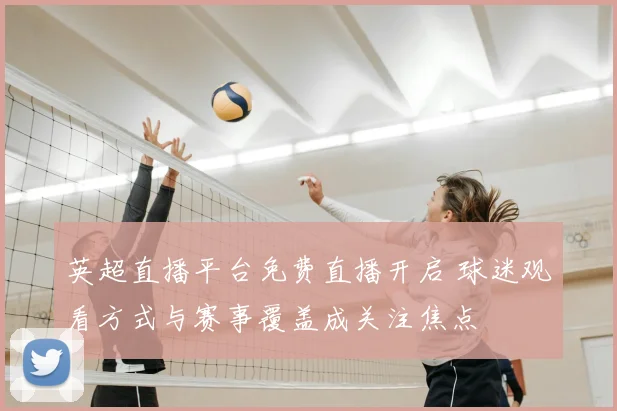 英超直播平台免费直播开启 球迷观看方式与赛事覆盖成关注焦点