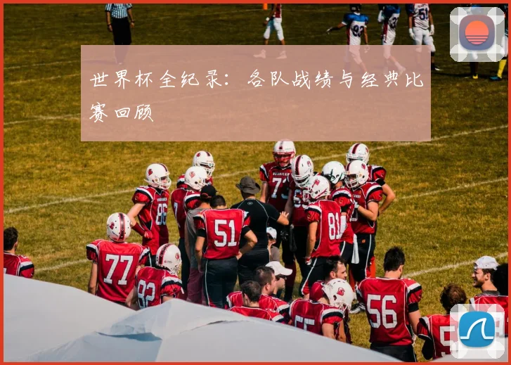 世界杯全纪录：各队战绩与经典比赛回顾
