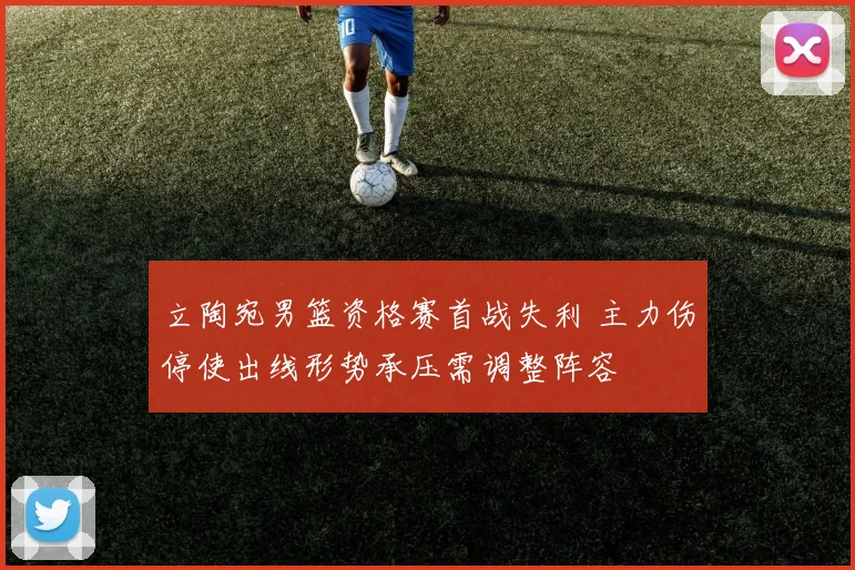 立陶宛男篮资格赛首战失利 主力伤停使出线形势承压需调整阵容