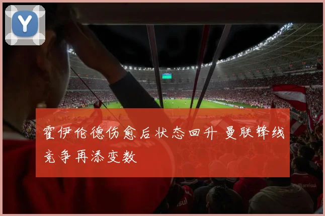 霍伊伦德伤愈后状态回升 曼联锋线竞争再添变数