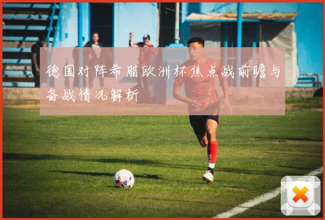 德国对阵希腊欧洲杯焦点战前瞻与备战情况解析