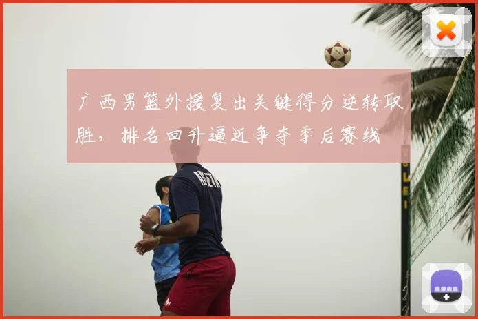 广西男篮外援复出关键得分逆转取胜，排名回升逼近争夺季后赛线