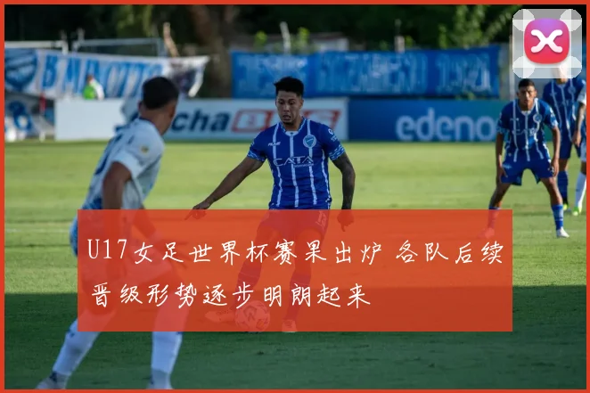U17女足世界杯赛果出炉 各队后续晋级形势逐步明朗起来