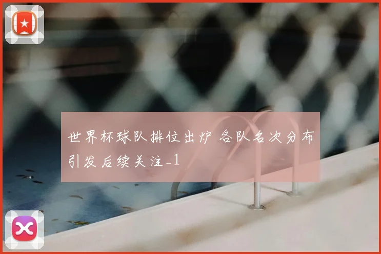 世界杯球队排位出炉 各队名次分布引发后续关注_1