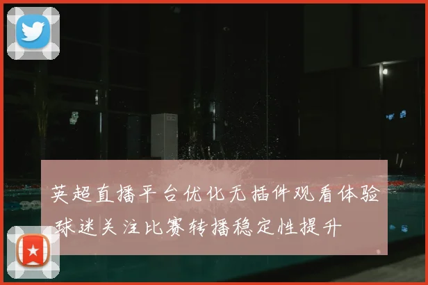英超直播平台优化无插件观看体验 球迷关注比赛转播稳定性提升