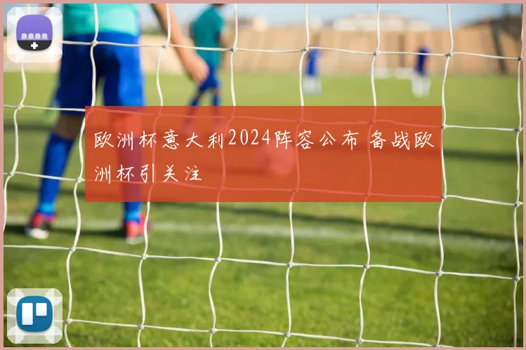 欧洲杯意大利2024阵容公布 备战欧洲杯引关注